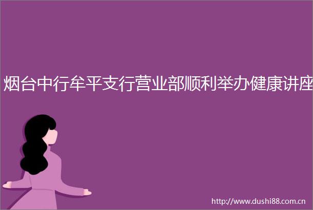 烟台中行牟平支行营业部顺利举办健康讲座