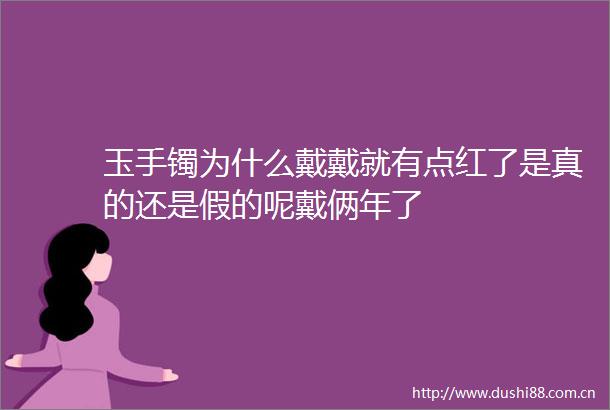 玉手镯为什么戴戴就有点红了是真的还是假的呢戴俩年了