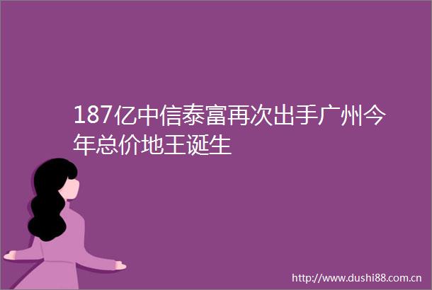 187亿中信泰富再次出手广州今年总价地王诞生