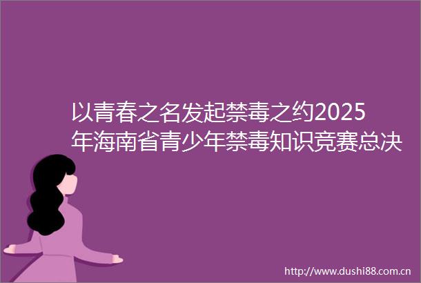 以青春之名发起禁毒之约2025年海南省青少年禁毒知识竞赛总决赛现场扫描