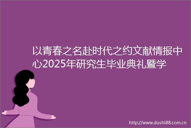 以青春之名赴时代之约文献情报中心2025年研究生毕业典礼暨学位授予仪式圆满举行