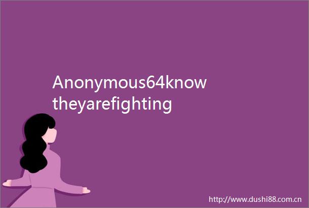 Anonymous64knowtheyarefightingalosingbattle