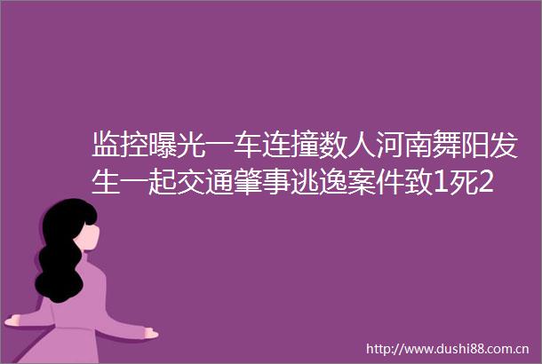 监控一车连撞数人河南舞阳发生一起交通肇事逃逸案件致1死28伤目前肇事司机已被控制