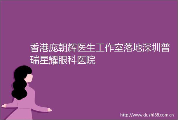 香港庞朝辉医生工作室落地深圳普瑞星耀眼科医院