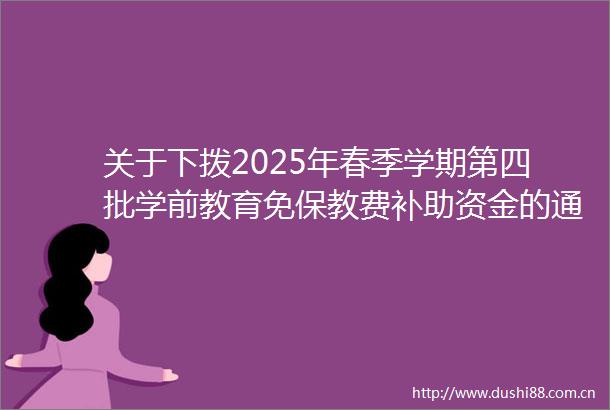 关于下拨2025年春季学期第四批学前教育免保教费补助资金的通知