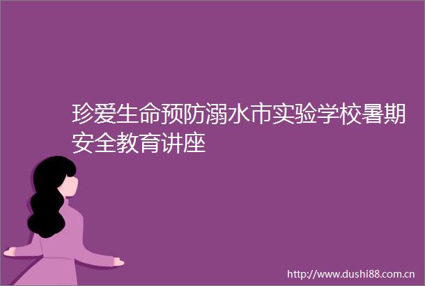 珍爱生命预防溺水市实验学校暑期安全教育讲座