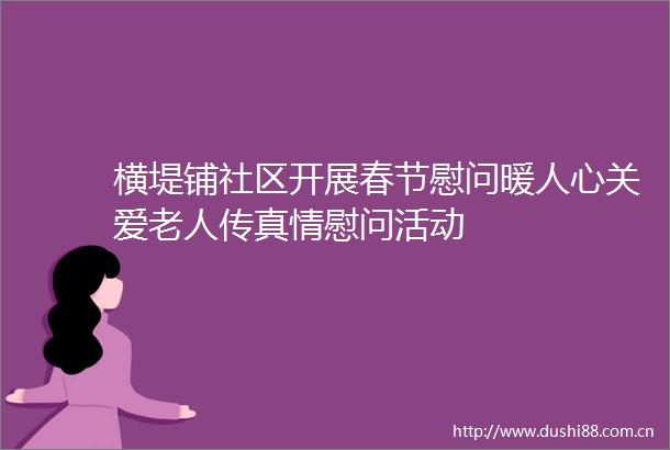 横堤铺社区开展春节慰问暖人心关爱老人传真情慰问活动