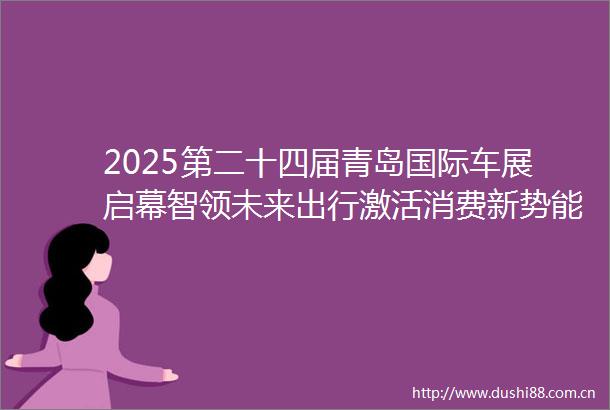 2025第二十四届青岛国际车展启幕智领未来出行激活消费新势能