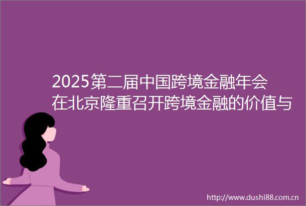 2025第二届跨境金融年会在北京隆重召开跨境金融的价值与担当