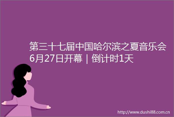 第三十七届哈尔滨之夏音乐会6月27日开幕｜倒计时1天