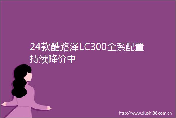 24款酷路泽LC300全系配置持续降价中