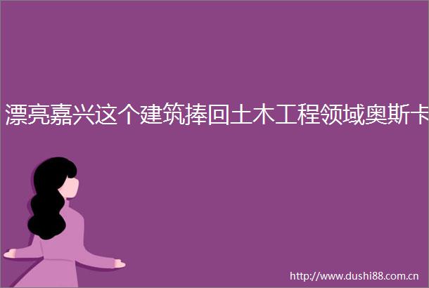 漂亮嘉兴这个建筑捧回土木工程领域奥斯卡