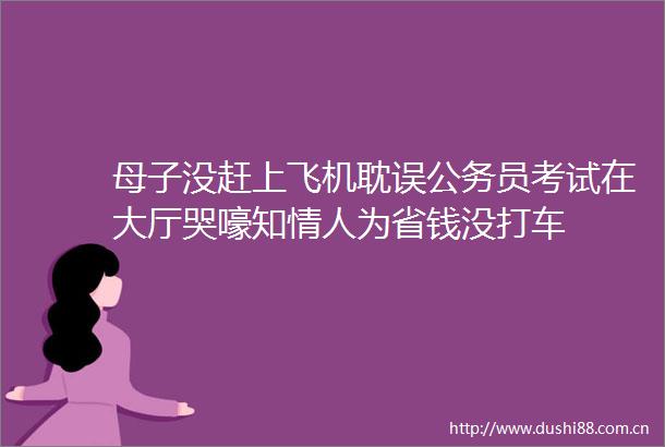 母子没赶上飞机耽误员考试在大厅哭嚎知为省钱没打车