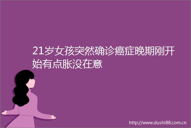 21岁女孩突然确诊癌症晚期刚开始有点胀没在意