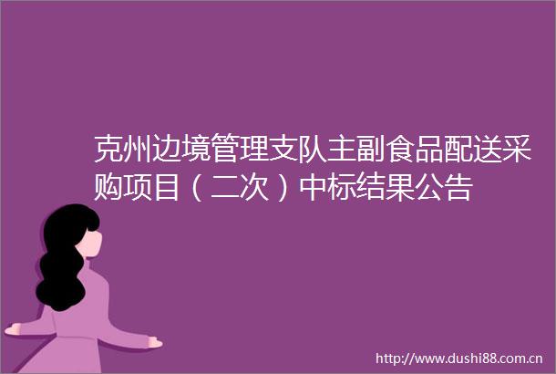 克州边境管理支队主副食品配送采购项目（二次）中标结果公告