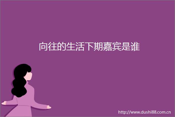 向往的生活下期嘉宾是谁