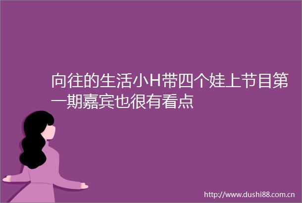向往的生活小H带四个娃上节目第一期嘉宾也很有看点