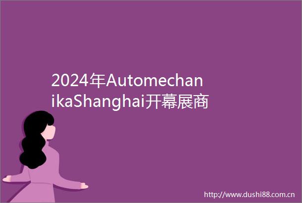 2024年AutomechanikaShanghai开幕展商与同期活动数量创新高