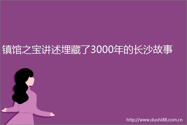 镇馆之宝讲述埋藏了3000年的长沙故事
