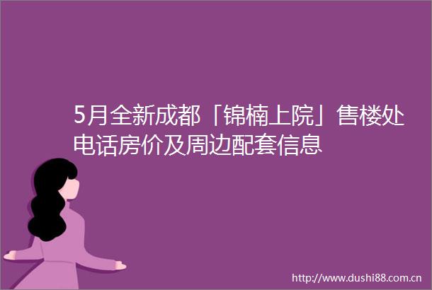 5月全新成都「锦楠上院」售楼处电话房价及周边配套信息