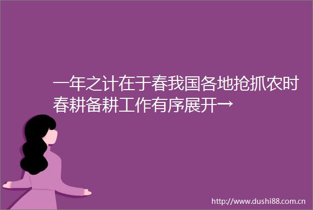 一年之计在于春我国各地抢抓农时春耕备耕工作有序展开→