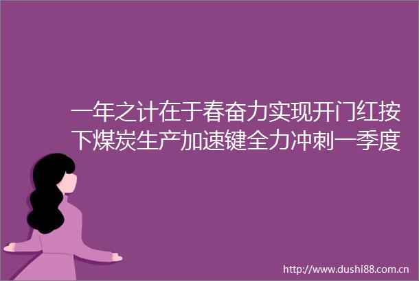 一年之计在于春奋力实现开门红按下煤炭生产加速键全力冲刺一季度开门红