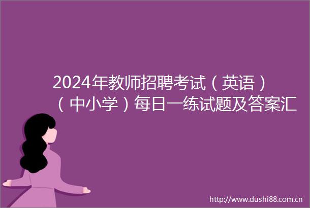 2024年教师招聘考试（英语）（中小学）每日一练试题及答案汇总（2024101520241021）