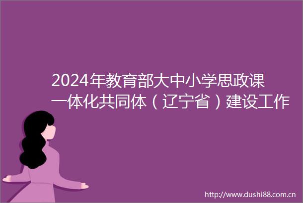 2024年教育部大中小学思政课一体化共同体（辽宁省）建设工作推进会在沈阳举行