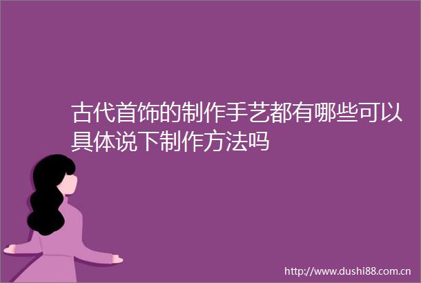 古代首饰的制作手艺都有哪些可以具体说下制作方法吗
