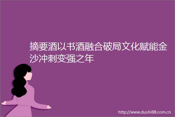 摘要酒以书酒融合破局文化赋能金沙冲刺变强之年