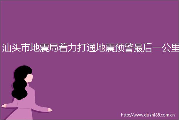 汕头市地震局着力打通地震预警最后一公里