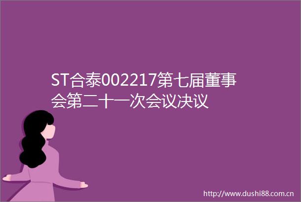 ST合泰002217第七届董事会第二十一次会议决议