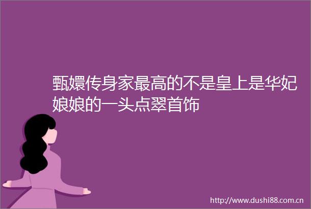 甄嬛传身家最高的不是皇上是华妃娘娘的一头点翠首饰