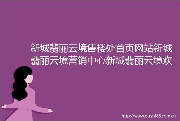 新城翡丽云境售楼处首页网站新城翡丽云境营销中心新城翡丽云境欢迎您楼盘详情最新价格户型图容积率售楼处电话