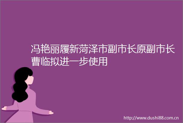 冯艳丽履新菏泽市副市长原副市长曹临拟进一步使用