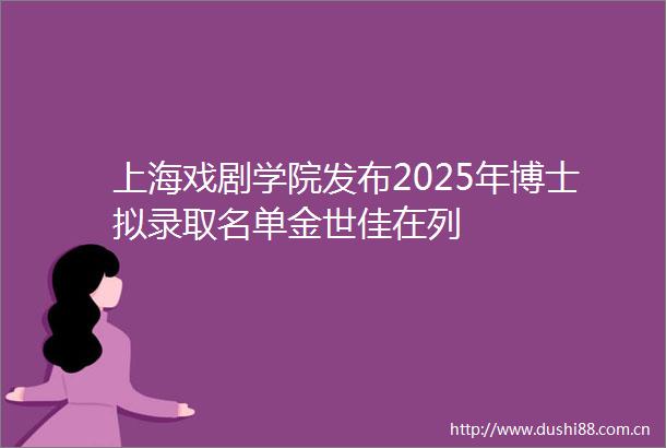 上海戏剧学院发布2025年博士拟录取名单金世佳在列