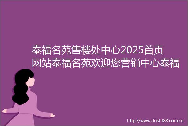泰福名苑售楼处中心2025首页网站泰福名苑欢迎您营销中心泰福名苑最新楼盘详情户型备案价售楼处营销中心电话