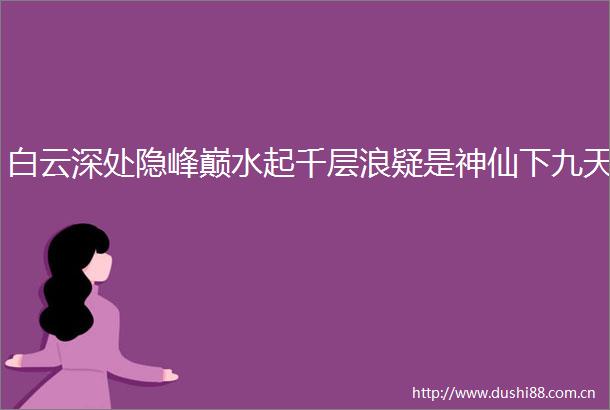 白云深处隐峰巅水起千层浪疑是神仙下九天