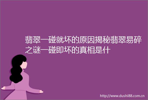 翡翠一碰就坏的原因揭秘翡翠易碎之谜一碰即坏的真相是什