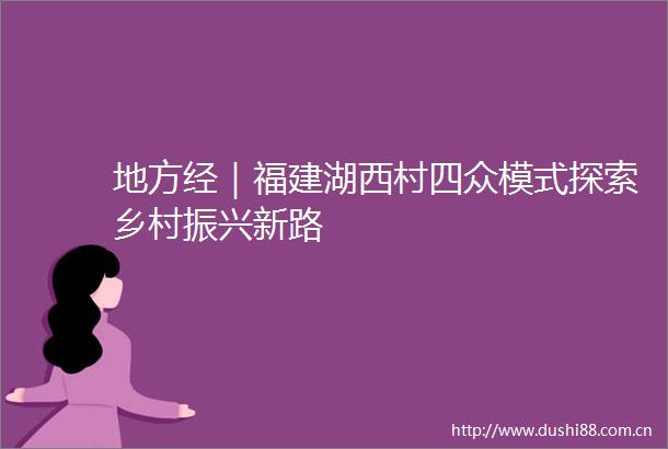 地方经｜福建湖西村四众模式探索乡村振兴新路