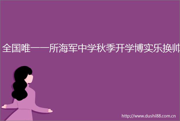 全国唯一一所海军中学秋季开学博实乐换帅