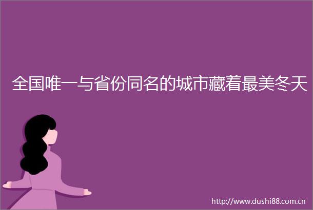 全国唯一与省份同名的城市藏着最美冬天