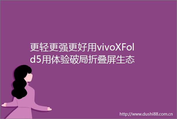 更轻更强更好用vivoXFold5用体验破局折叠屏生态