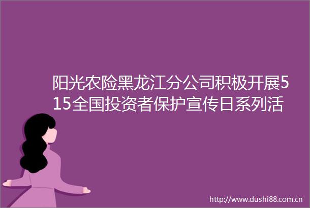 阳光农险黑龙江分公司积极开展515全国投资者保护宣传日系列活动