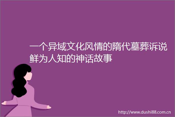 一个异域文化风情的隋代墓葬诉说鲜为人知的神话故事