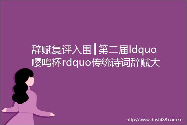 辞赋复评入围┃第二届ldquo嘤鸣杯rdquo传统诗词辞赋大赛