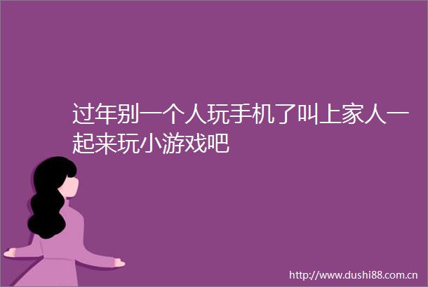 过年别一个人玩手机了叫上家人一起来玩小游戏吧