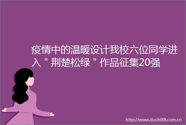 疫情中的温暖设计我校六位同学进入＂荆楚松绿＂作品征集20强