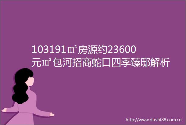 103191㎡房源约23600元㎡包河招商蛇口四季臻邸解析
