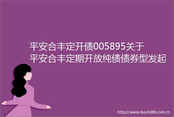 平安合丰定开债005895关于平安合丰定期开放纯债债券型发起式证券投资基金开放申购赎回及转换业务